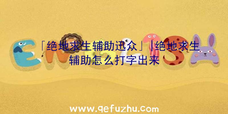 「绝地求生辅助迅众」|绝地求生辅助怎么打字出来